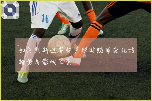 如何判断世界杯买球时赔率变化的趋势与影响因素